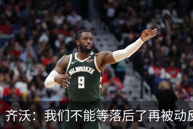 齐沃：我们不能等落后了再被动反应，必须从比赛一开始就主动出击